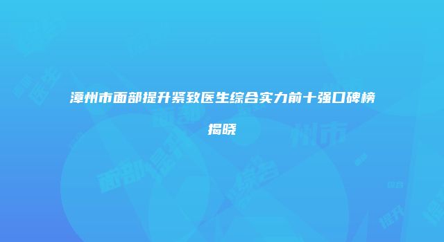 漳州市面部提升紧致医生综合实力前十强口碑榜揭晓