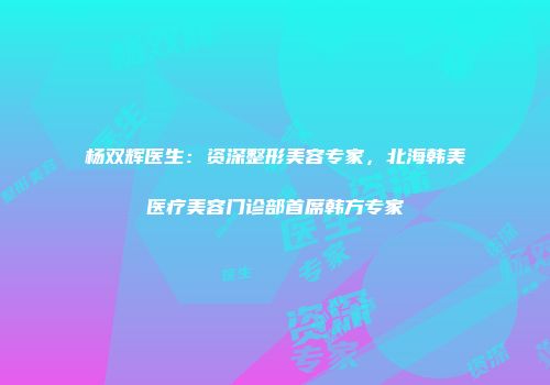 杨双辉医生：资深整形美容专家，北海韩美医疗美容门诊部首席韩方专家