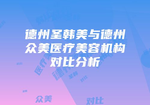 德州圣韩美与德州众美医疗美容机构对比分析