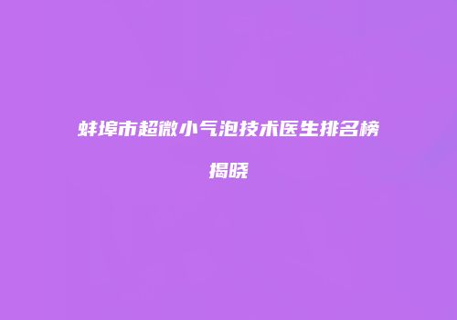 蚌埠市超微小气泡技术医生排名榜揭晓