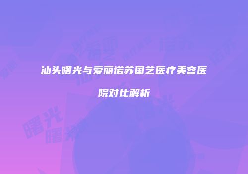 汕头曙光与爱丽诺苏国艺医疗美容医院对比解析