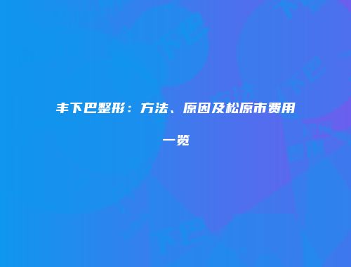丰下巴整形：方法、原因及松原市费用一览