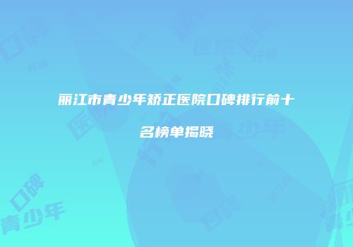 丽江市青少年矫正医院口碑排行前十名榜单揭晓