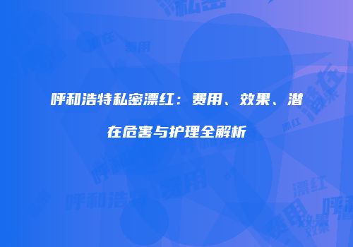 呼和浩特私密漂红：费用、效果、潜在危害与护理全解析