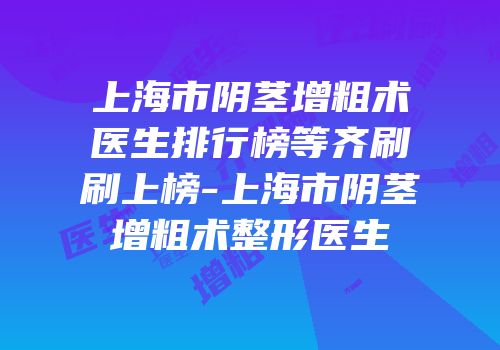 上海市阴茎增粗术医生排行榜等齐刷刷上榜-上海市阴茎增粗术整形医生