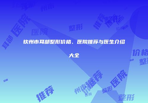 钦州市耳部整形价格、医院推荐与医生介绍大全