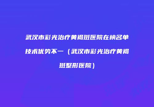武汉市彩光治疗黄褐斑医院在榜名单技术优势不一（武汉市彩光治疗黄褐斑整形医院）