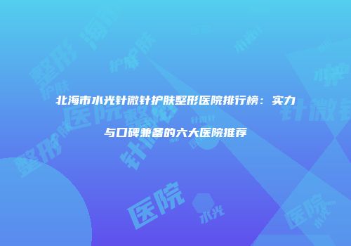北海市水光针微针护肤整形医院排行榜：实力与口碑兼备的六大医院推荐