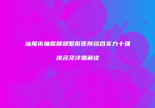 汕尾市抽脂腿部整形医院综合实力十强排名及详细解读