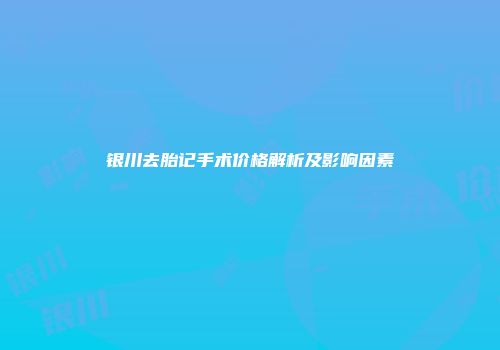 银川去胎记手术价格解析及影响因素