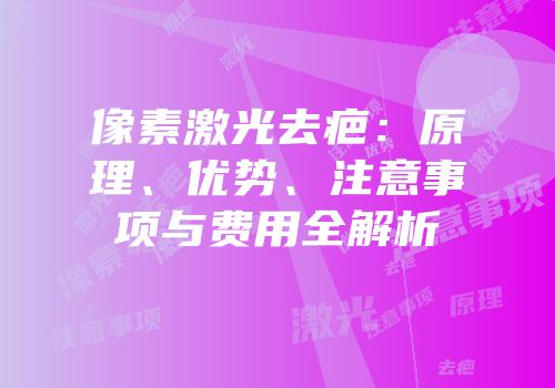 像素激光去疤：原理、优势、注意事项与费用全解析
