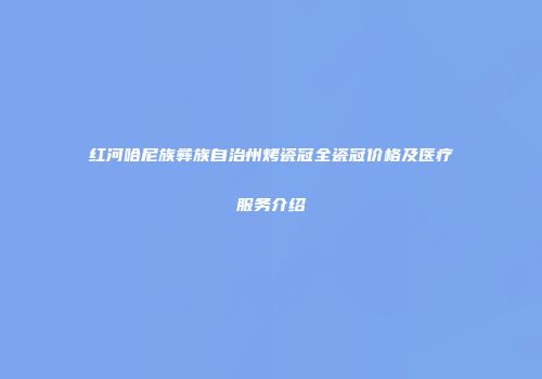 红河哈尼族彝族自治州烤瓷冠全瓷冠价格及医疗服务介绍