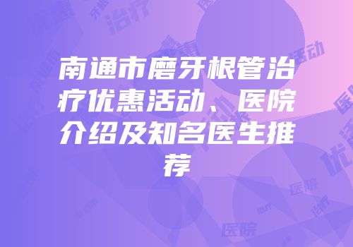 南通市磨牙根管治疗优惠活动、医院介绍及知名医生推荐