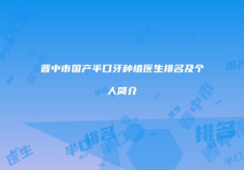 晋中市国产半口牙种植医生排名及个人简介