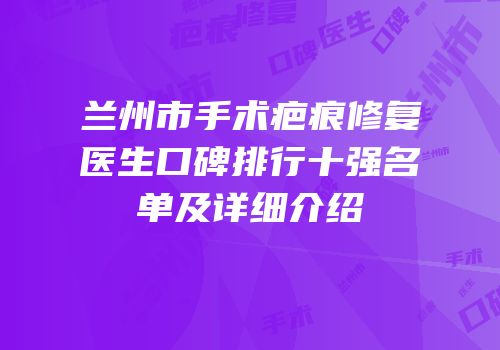 兰州市手术疤痕修复医生口碑排行十强名单及详细介绍