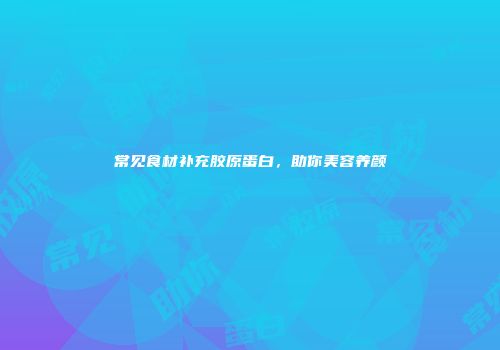 常见食材补充胶原蛋白，助你美容养颜