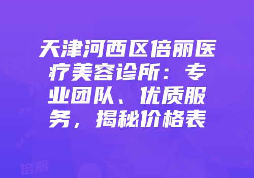 天津河西区倍丽医疗美容诊所：专业团队、优质服务，揭秘价格表