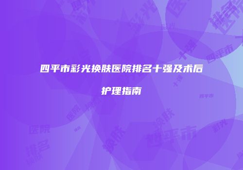 四平市彩光换肤医院排名十强及术后护理指南