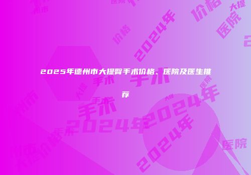 2025年德州市大提臀手术价格、医院及医生推荐