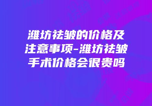 潍坊祛皱的价格及注意事项-潍坊祛皱手术价格会很贵吗