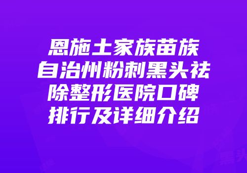恩施土家族苗族自治州粉刺黑头祛除整形医院口碑排行及详细介绍