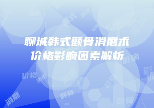 聊城韩式颧骨消磨术价格影响因素解析