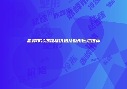 赤峰市冷冻祛痣价格及整形医院推荐