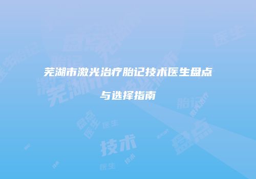 芜湖市激光治疗胎记技术医生盘点与选择指南