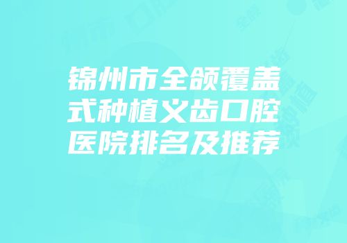 锦州市全颌覆盖式种植义齿口腔医院排名及推荐