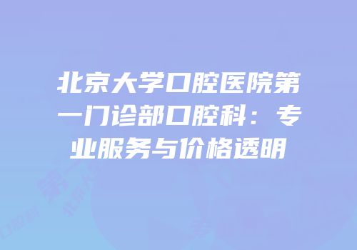 北京大学口腔医院第一门诊部口腔科：专业服务与价格透明