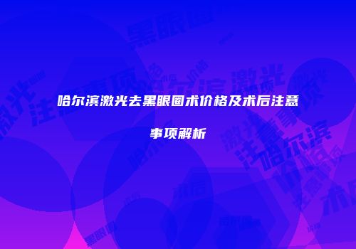 哈尔滨激光去黑眼圈术价格及术后注意事项解析