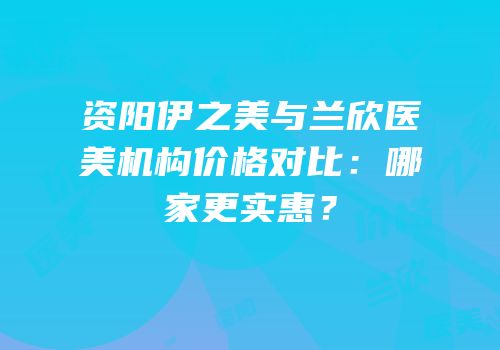 资阳伊之美与兰欣医美机构价格对比：哪家更实惠？