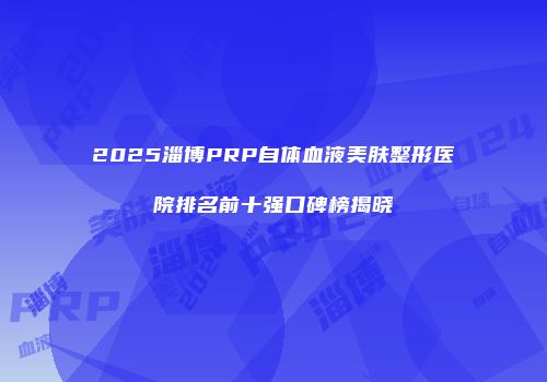 2025淄博PRP自体血液美肤整形医院排名前十强口碑榜揭晓