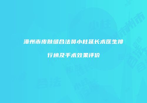 漳州市皮肤缝合法鼻小柱延长术医生排行榜及手术效果评价