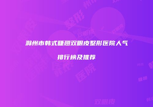 滁州市韩式睫翘双眼皮整形医院人气排行榜及推荐
