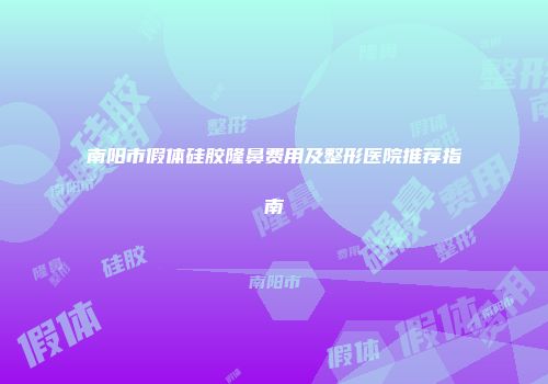南阳市假体硅胶隆鼻费用及整形医院推荐指南