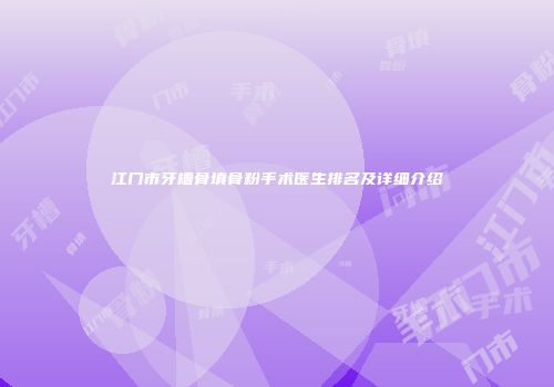 江门市牙槽骨填骨粉手术医生排名及详细介绍