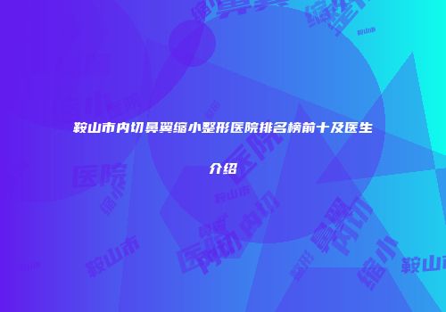 鞍山市内切鼻翼缩小整形医院排名榜前十及医生介绍