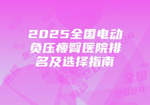 2025全国电动负压瘦臀医院排名及选择指南