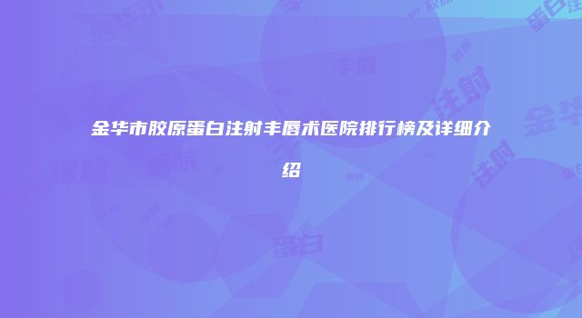金华市胶原蛋白注射丰唇术医院排行榜及详细介绍