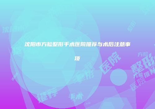沈阳市方脸整形手术医院推荐与术后注意事项