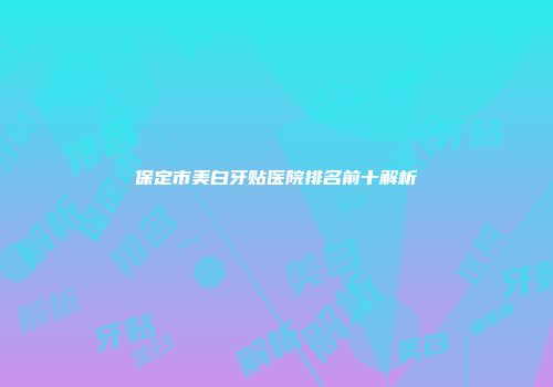 保定市美白牙贴医院排名前十解析