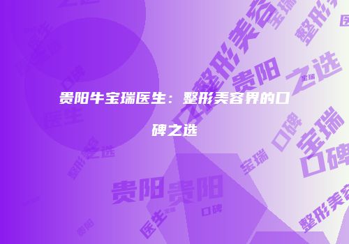 贵阳牛宝瑞医生：整形美容界的口碑之选