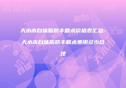天水市自体脂肪丰唇术价格表汇总-天水市自体脂肪丰唇术费用多少合理
