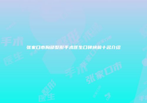 张家口市胸部整形手术医生口碑榜前十名介绍