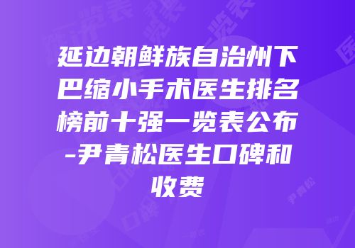 延边朝鲜族自治州下巴缩小手术医生排名榜前十强一览表公布-尹青松医生口碑和收费