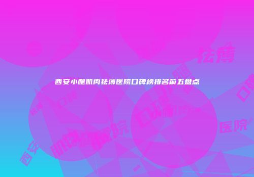 西安小腿肌肉祛薄医院口碑榜排名前五盘点