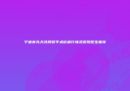 宁波市先天性腭裂手术价格行情及医院医生推荐