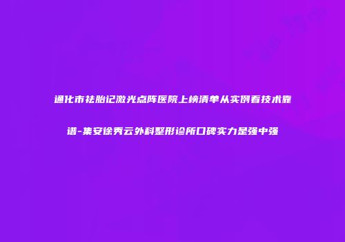 通化市祛胎记激光点阵医院上榜清单从实例看技术靠谱-集安徐秀云外科整形诊所口碑实力是强中强