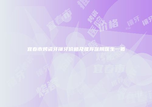 宜春市烤瓷牙镶牙价格及推荐医院医生一览